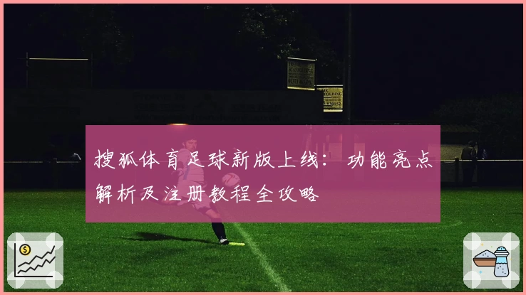搜狐体育足球新版上线：功能亮点解析及注册教程全攻略