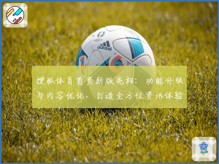 搜狐体育首页新版亮相：功能升级与内容优化，打造全方位资讯体验