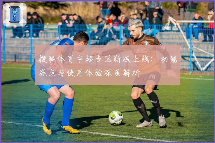 搜狐体育中超专区新版上线：功能亮点与使用体验深度解析