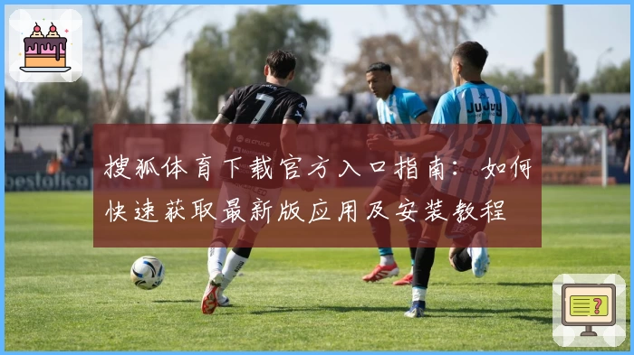 搜狐体育下载官方入口指南：如何快速获取最新版应用及安装教程