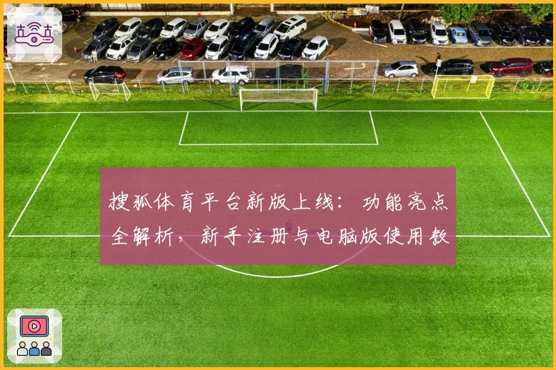 搜狐体育平台新版上线：功能亮点全解析，新手注册与电脑版使用教程详解