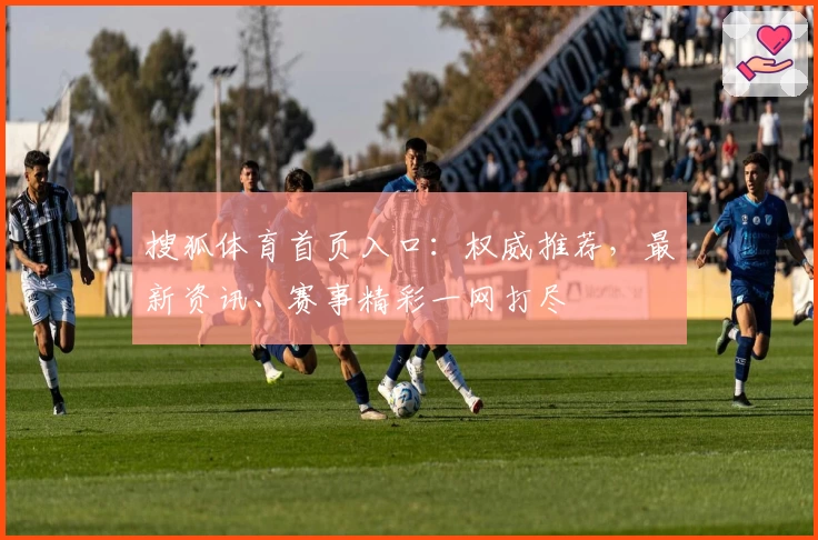 搜狐体育首页入口：权威推荐，最新资讯、赛事精彩一网打尽