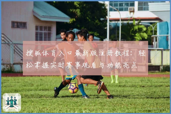 搜狐体育入口最新版注册教程：轻松掌握实时赛事观看与功能亮点