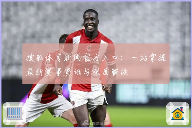 搜狐体育新闻官方入口：一站掌握最新赛事资讯与深度解读