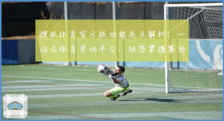 搜狐体育官方版功能亮点解析：一站式体育资讯平台，助您掌握赛场实时动态