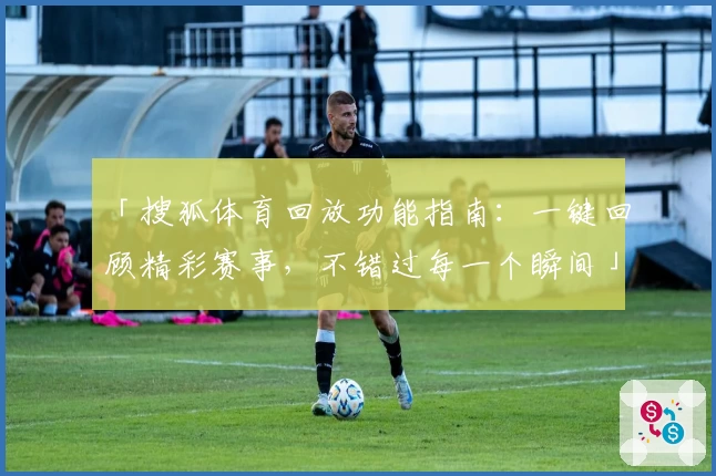 「搜狐体育回放功能指南：一键回顾精彩赛事，不错过每一个瞬间」