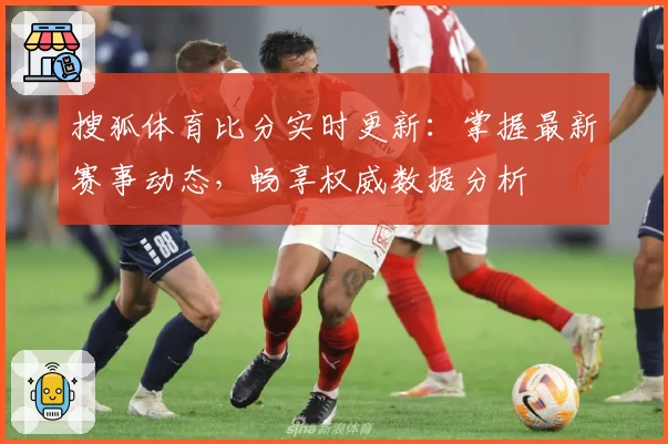 搜狐体育比分实时更新：掌握最新赛事动态，畅享权威数据分析