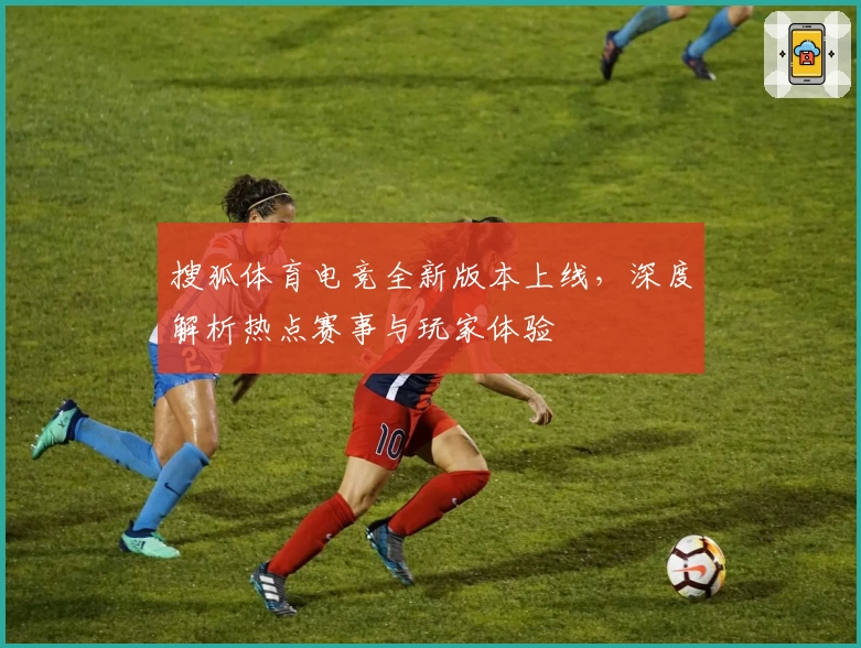 搜狐体育电竞全新版本上线，深度解析热点赛事与玩家体验
