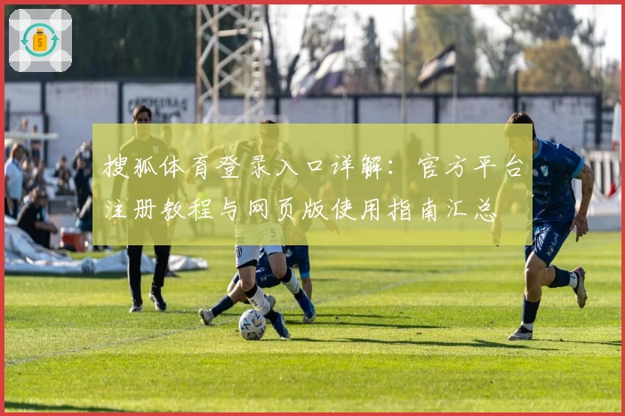 搜狐体育登录入口详解：官方平台注册教程与网页版使用指南汇总