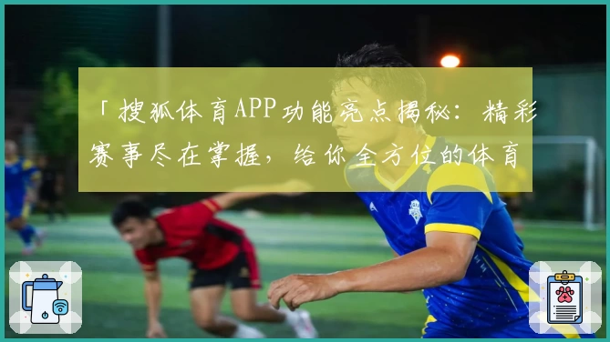 「搜狐体育APP功能亮点揭秘：精彩赛事尽在掌握，给你全方位的体育追踪体验」