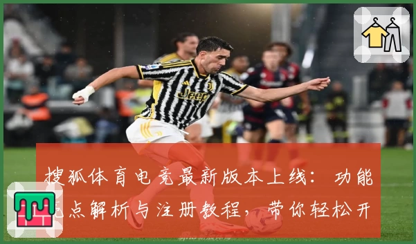 搜狐体育电竞最新版本上线：功能亮点解析与注册教程，带你轻松开启电竞巅峰之旅
