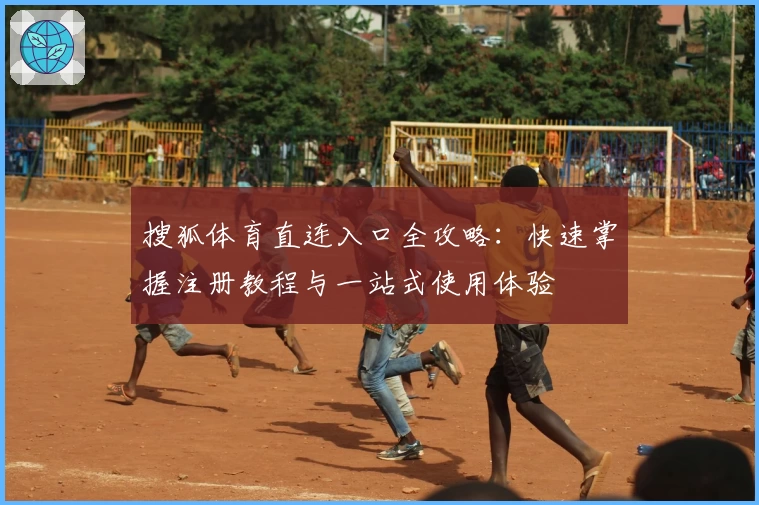 搜狐体育直连入口全攻略：快速掌握注册教程与一站式使用体验