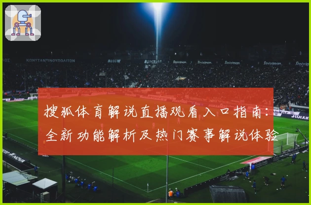 搜狐体育解说直播观看入口指南：全新功能解析及热门赛事解说体验