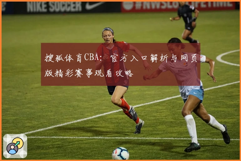 搜狐体育CBA：官方入口解析与网页版精彩赛事观看攻略