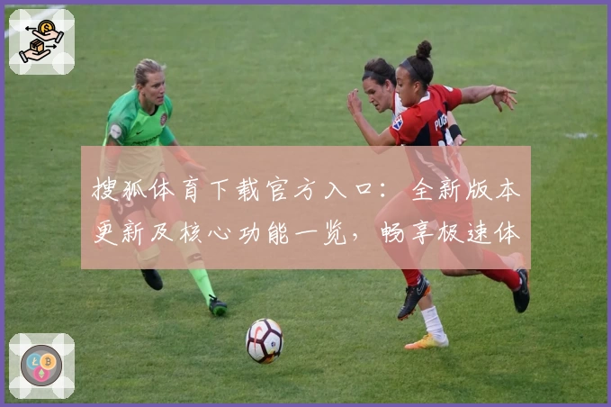 搜狐体育下载官方入口：全新版本更新及核心功能一览，畅享极速体育资讯体验