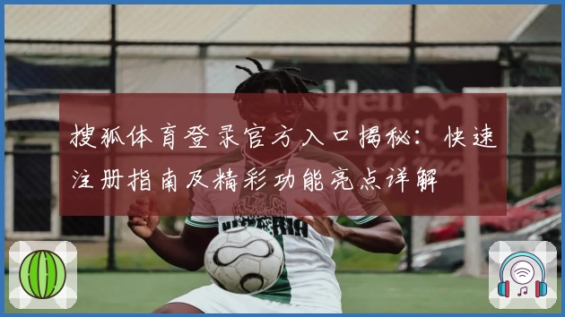 搜狐体育登录官方入口揭秘：快速注册指南及精彩功能亮点详解
