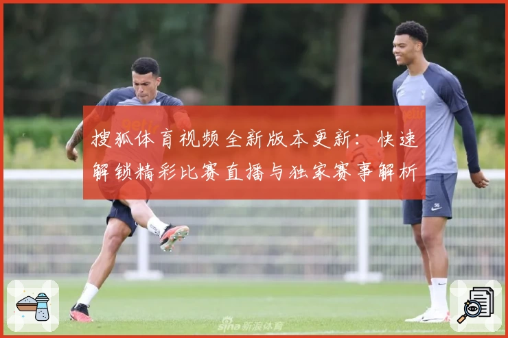 搜狐体育视频全新版本更新：快速解锁精彩比赛直播与独家赛事解析
