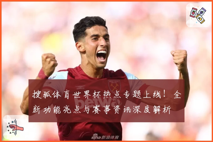 搜狐体育世界杯热点专题上线！全新功能亮点与赛事资讯深度解析