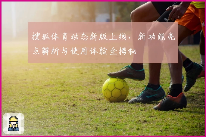 搜狐体育动态新版上线，新功能亮点解析与使用体验全揭秘