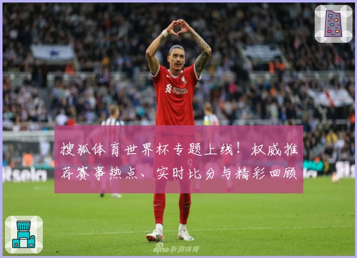 搜狐体育世界杯专题上线！权威推荐赛事热点、实时比分与精彩回顾全掌握