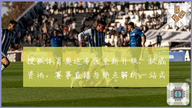 搜狐体育奥运专区全新升级：权威资讯、赛事直播与热点解析一站式体验
