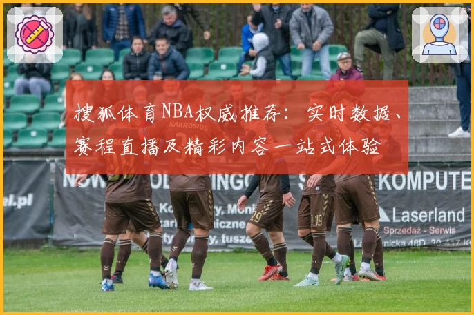搜狐体育NBA权威推荐：实时数据、赛程直播及精彩内容一站式体验