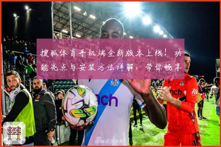 搜狐体育手机端全新版本上线！功能亮点与安装方法详解，带你畅享极速体育资讯体验