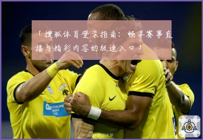「搜狐体育登录指南:畅享赛事直播与精彩内容的极速入口」