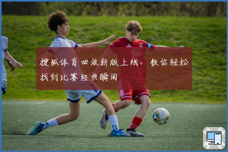 搜狐体育回放新版上线，教你轻松找到比赛经典瞬间