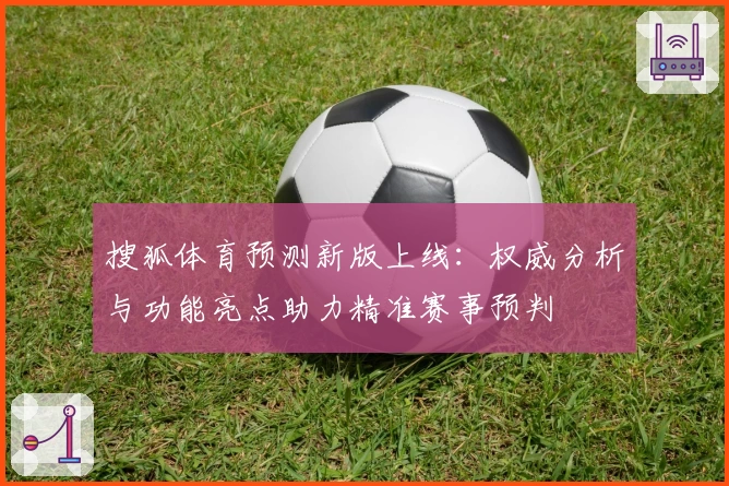 搜狐体育预测新版上线：权威分析与功能亮点助力精准赛事预判