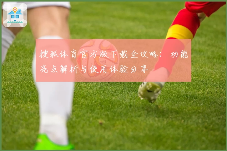搜狐体育官方版下载全攻略：功能亮点解析与使用体验分享
