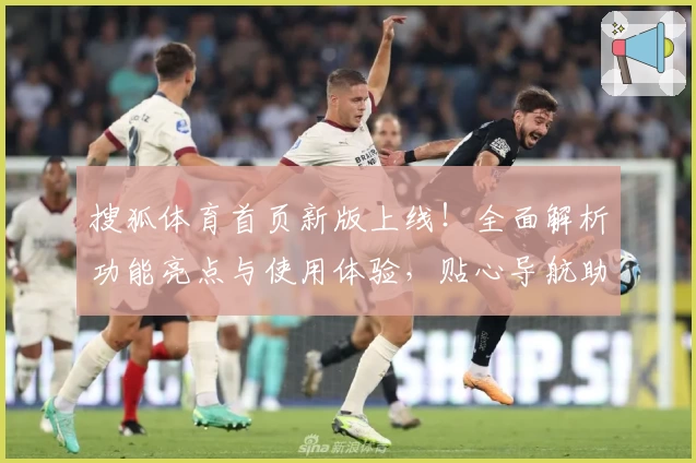 搜狐体育首页新版上线！全面解析功能亮点与使用体验，贴心导航助您畅享赛事资讯