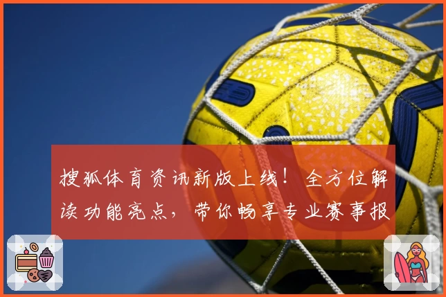 搜狐体育资讯新版上线！全方位解读功能亮点，带你畅享专业赛事报道与极速数据分析体验