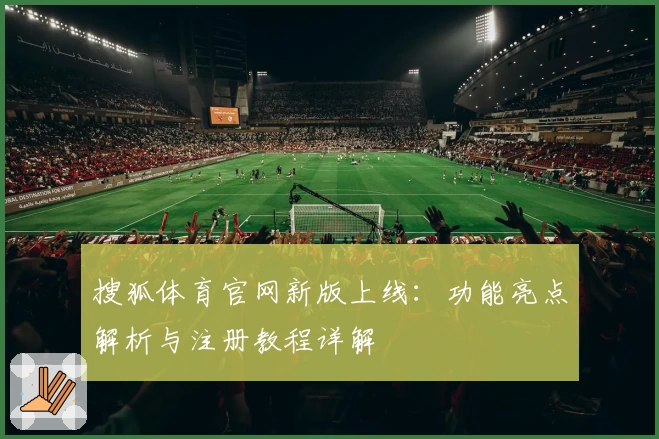 搜狐体育官网新版上线：功能亮点解析与注册教程详解