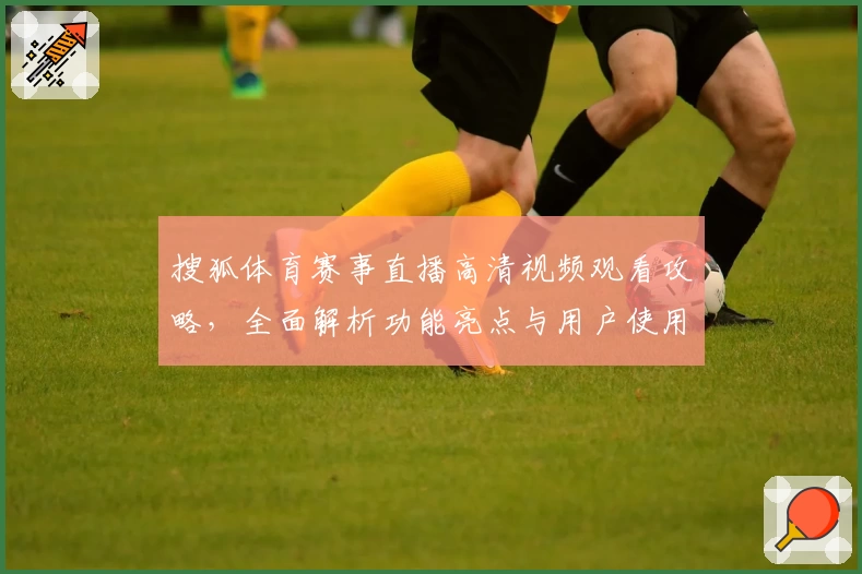 搜狐体育赛事直播高清视频观看攻略，全面解析功能亮点与用户使用体验