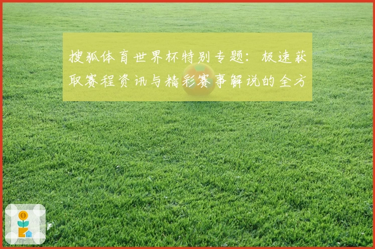 搜狐体育世界杯特别专题：极速获取赛程资讯与精彩赛事解说的全方位体验攻略