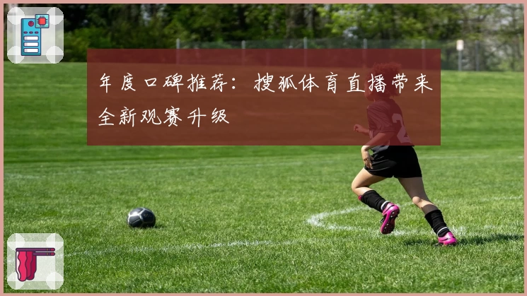 年度口碑推荐：搜狐体育直播带来全新观赛升级