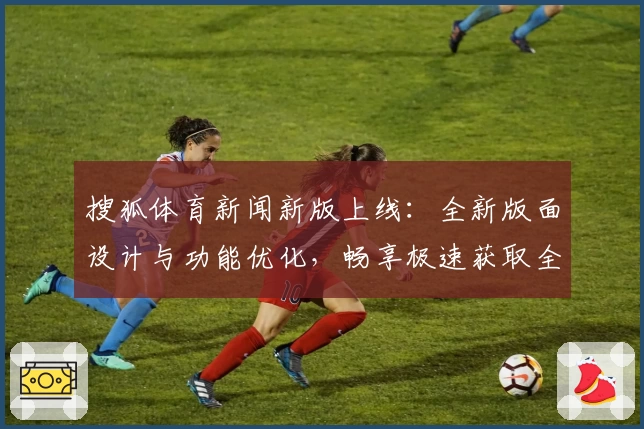 搜狐体育新闻新版上线：全新版面设计与功能优化，畅享极速获取全球赛事资讯