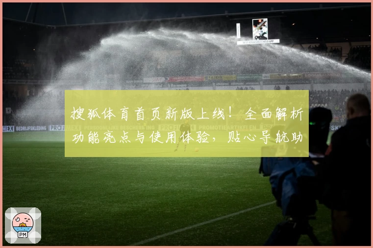 搜狐体育首页新版上线！全面解析功能亮点与使用体验，贴心导航助您畅享赛事资讯