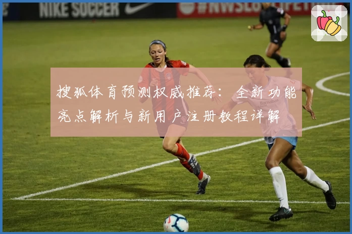 搜狐体育预测权威推荐：全新功能亮点解析与新用户注册教程详解