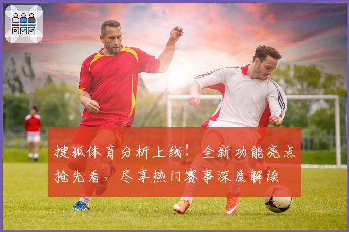 搜狐体育分析上线！全新功能亮点抢先看，尽享热门赛事深度解读