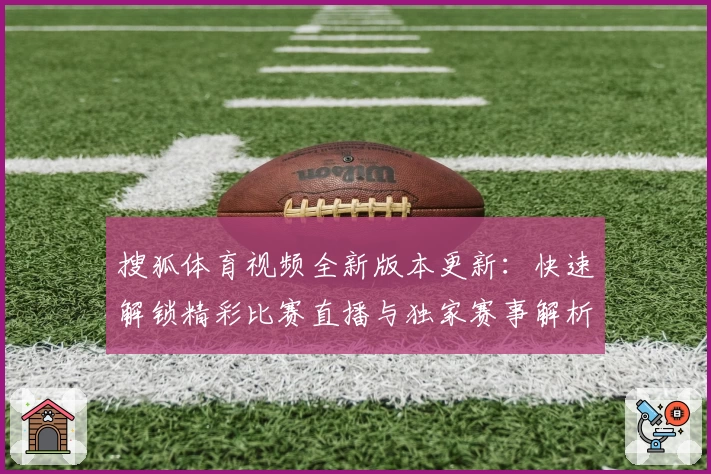 搜狐体育视频全新版本更新：快速解锁精彩比赛直播与独家赛事解析