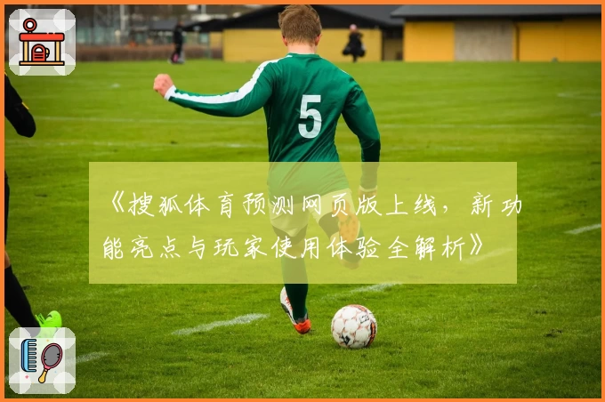 《搜狐体育预测网页版上线，新功能亮点与玩家使用体验全解析》