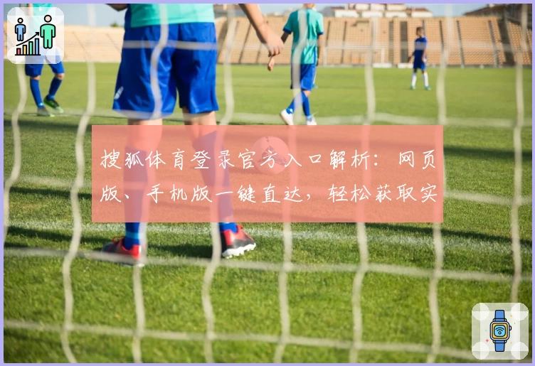 搜狐体育登录官方入口解析：网页版、手机版一键直达，轻松获取实时体育资讯