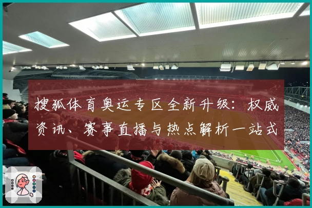 搜狐体育奥运专区全新升级:权威资讯、赛事直播与热点解析一站式体验