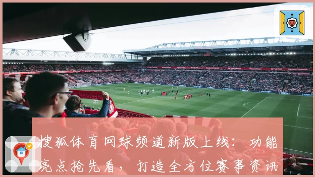 搜狐体育网球频道新版上线：功能亮点抢先看，打造全方位赛事资讯体验