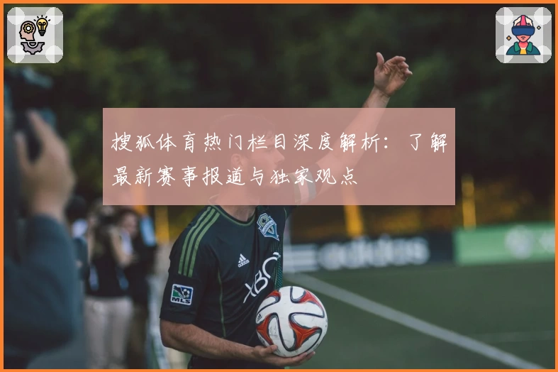 搜狐体育热门栏目深度解析：了解最新赛事报道与独家观点