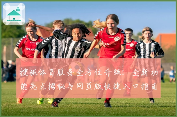 搜狐体育服务全方位升级：全新功能亮点揭秘与网页版快捷入口指南
