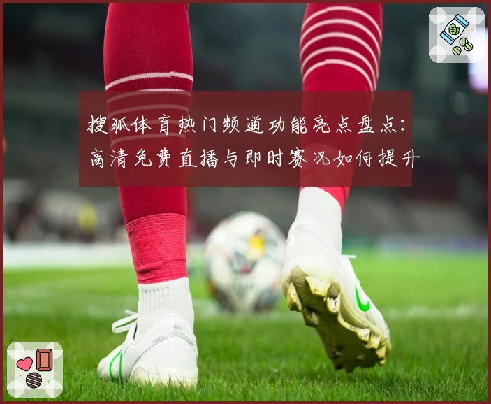 搜狐体育热门频道功能亮点盘点：高清免费直播与即时赛况如何提升用户使用体验