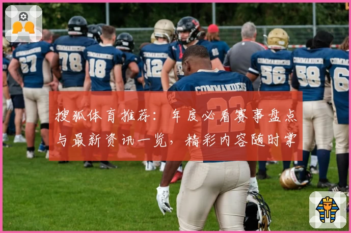 搜狐体育推荐：年度必看赛事盘点与最新资讯一览，精彩内容随时掌握